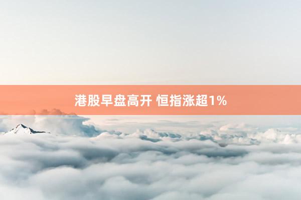 港股早盘高开 恒指涨超1%