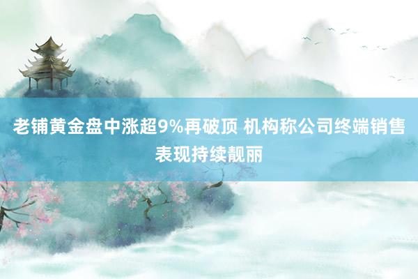 老铺黄金盘中涨超9%再破顶 机构称公司终端销售表现持续靓丽