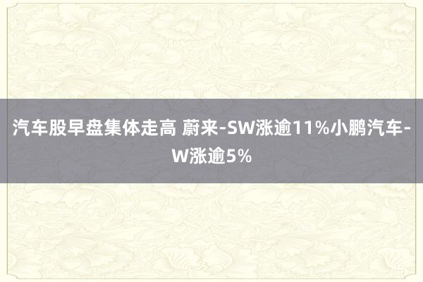 汽车股早盘集体走高 蔚来-SW涨逾11%小鹏汽车-W涨逾5%