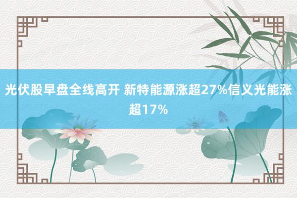 光伏股早盘全线高开 新特能源涨超27%信义光能涨超17%