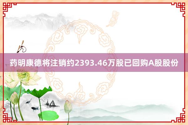 药明康德将注销约2393.46万股已回购A股股份