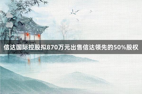 信达国际控股拟870万元出售信达领先的50%股权