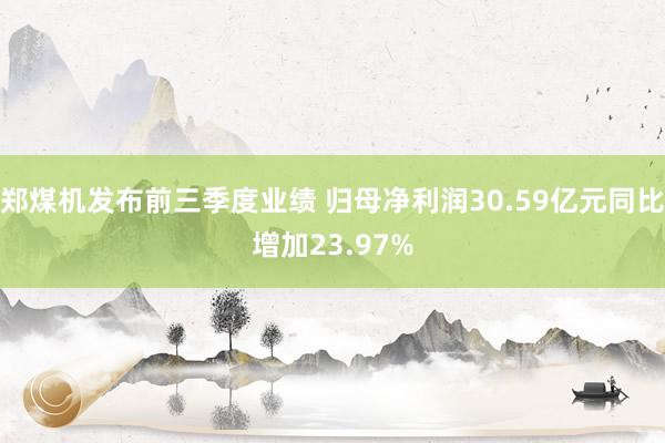 郑煤机发布前三季度业绩 归母净利润30.59亿元同比增加23.97%