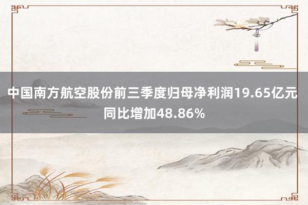 中国南方航空股份前三季度归母净利润19.65亿元 同比增加48.86%