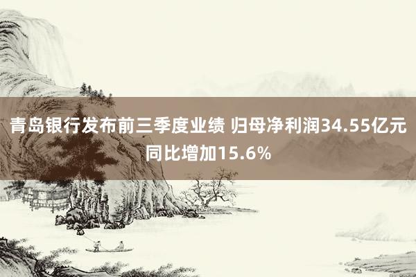 青岛银行发布前三季度业绩 归母净利润34.55亿元同比增加15.6%