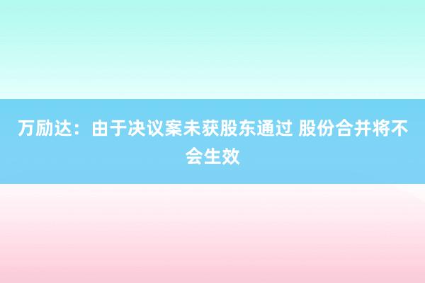 万励达：由于决议案未获股东通过 股份合并将不会生效