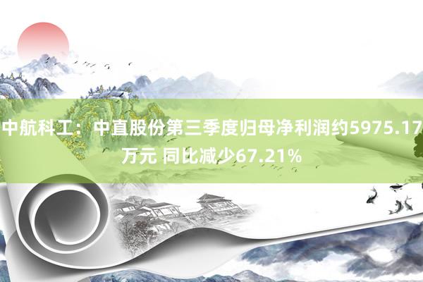 中航科工：中直股份第三季度归母净利润约5975.17万元 同比减少67.21%