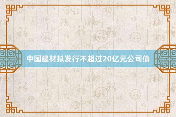 中国建材拟发行不超过20亿元公司债