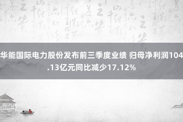 华能国际电力股份发布前三季度业绩 归母净利润104.13亿元同比减少17.12%