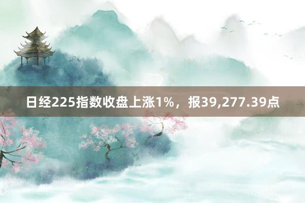 日经225指数收盘上涨1%，报39,277.39点