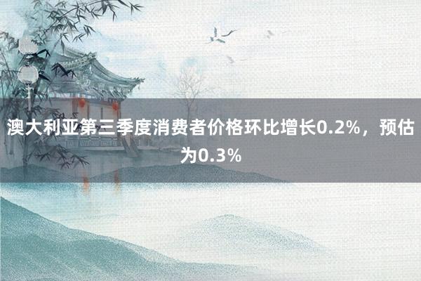 澳大利亚第三季度消费者价格环比增长0.2%，预估为0.3%