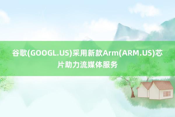 谷歌(GOOGL.US)采用新款Arm(ARM.US)芯片助力流媒体服务