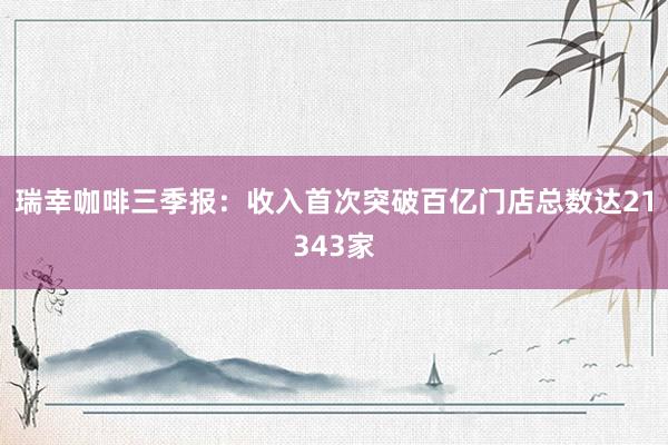 瑞幸咖啡三季报：收入首次突破百亿门店总数达21343家