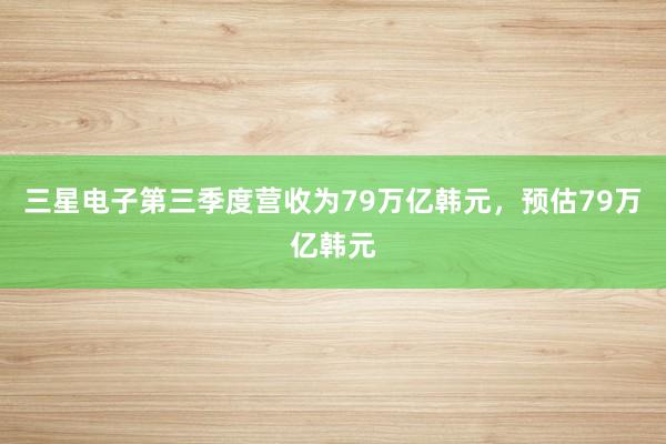 三星电子第三季度营收为79万亿韩元，预估79万亿韩元