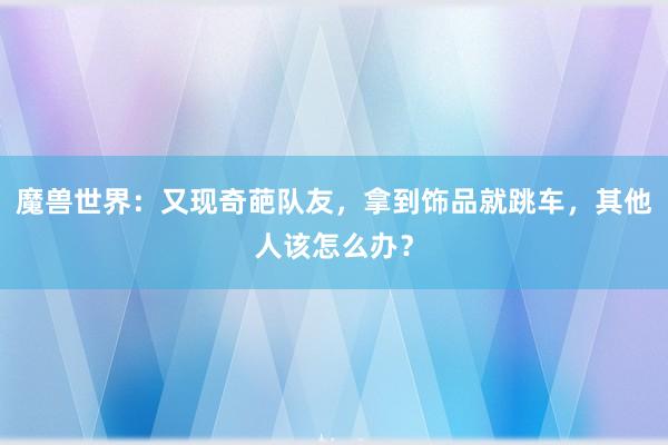 魔兽世界：又现奇葩队友，拿到饰品就跳车，其他人该怎么办？