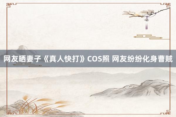 网友晒妻子《真人快打》COS照 网友纷纷化身曹贼