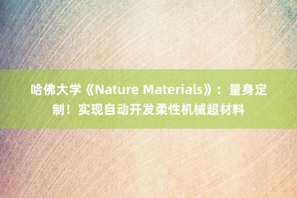 哈佛大学《Nature Materials》：量身定制！实现自动开发柔性机械超材料