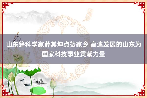 山东籍科学家薛其坤点赞家乡 高速发展的山东为国家科技事业贡献力量