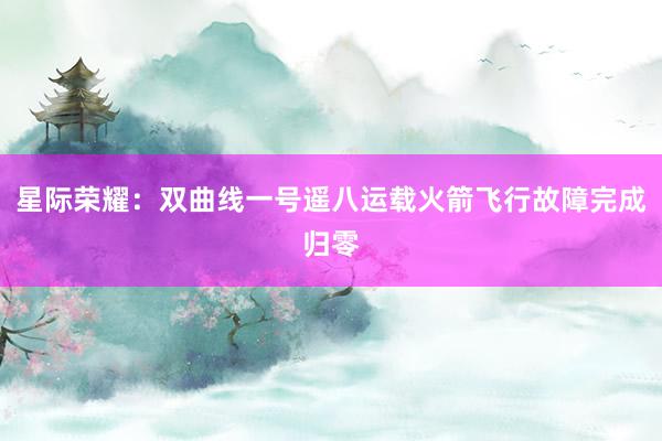 星际荣耀：双曲线一号遥八运载火箭飞行故障完成归零