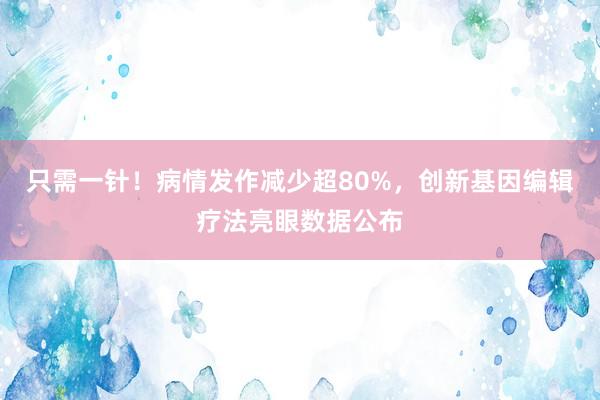 只需一针！病情发作减少超80%，创新基因编辑疗法亮眼数据公布