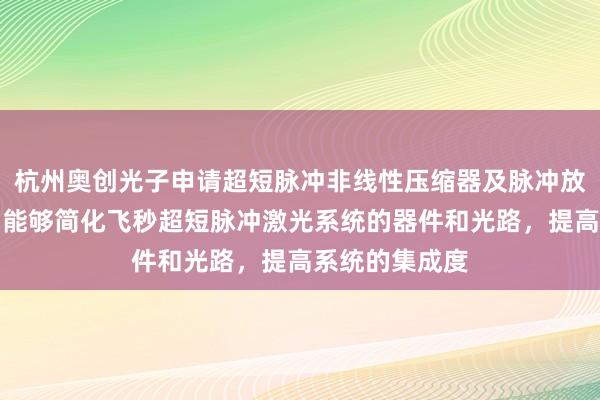 杭州奥创光子申请超短脉冲非线性压缩器及脉冲放大系统专利，能够简化飞秒超短脉冲激光系统的器件和光路，提高系统的集成度