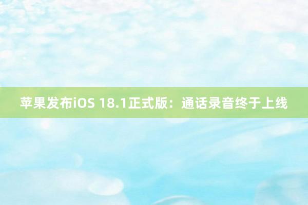 苹果发布iOS 18.1正式版：通话录音终于上线