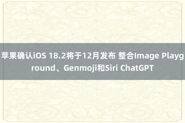 苹果确认iOS 18.2将于12月发布 整合Image Playground、Genmoji和Siri ChatGPT