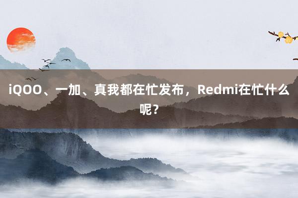 iQOO、一加、真我都在忙发布，Redmi在忙什么呢？