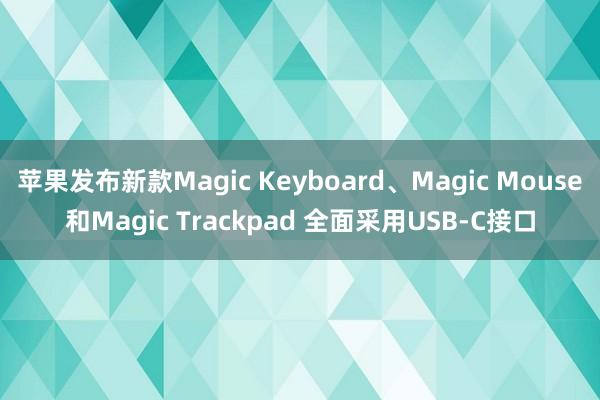 苹果发布新款Magic Keyboard、Magic Mouse和Magic Trackpad 全面采用USB-C接口