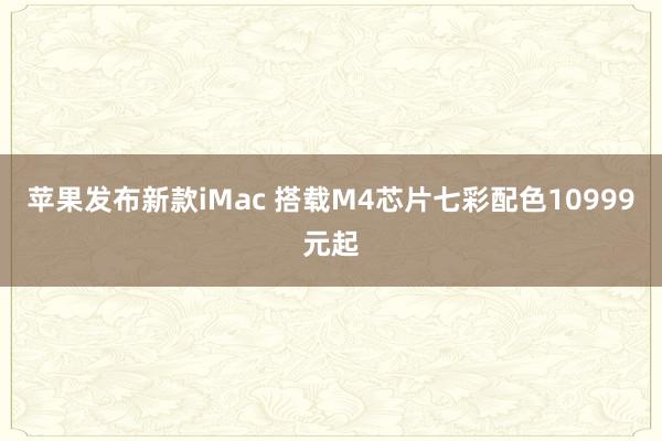 苹果发布新款iMac 搭载M4芯片七彩配色10999元起