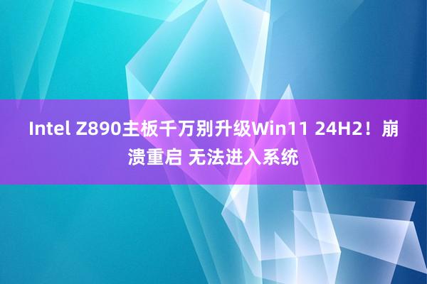 Intel Z890主板千万别升级Win11 24H2！崩溃重启 无法进入系统