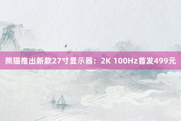 熊猫推出新款27寸显示器：2K 100Hz首发499元