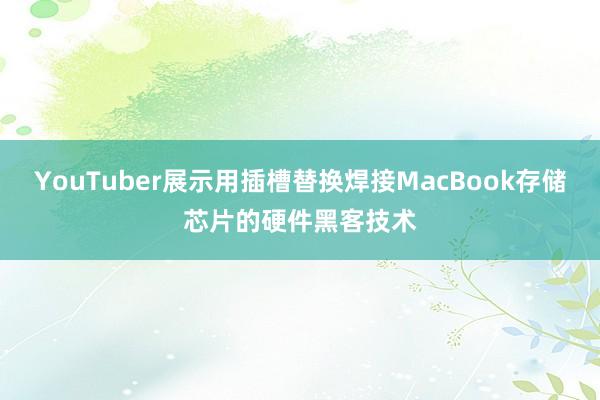 YouTuber展示用插槽替换焊接MacBook存储芯片的硬件黑客技术