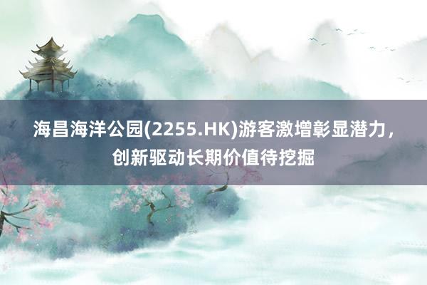 海昌海洋公园(2255.HK)游客激增彰显潜力，创新驱动长期价值待挖掘