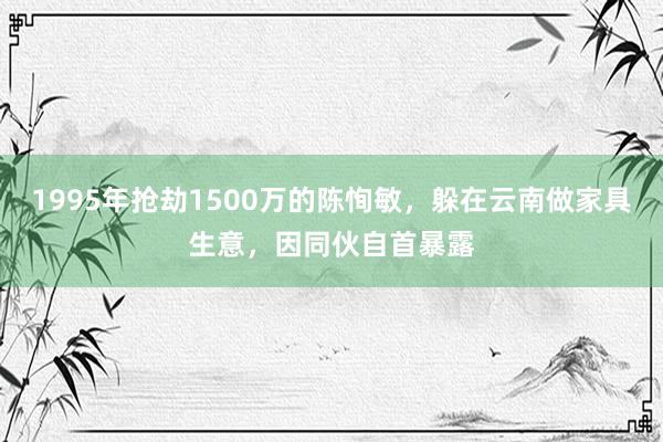 1995年抢劫1500万的陈恂敏，躲在云南做家具生意，因同伙自首暴露