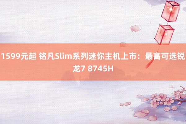 1599元起 铭凡Slim系列迷你主机上市：最高可选锐龙7 8745H