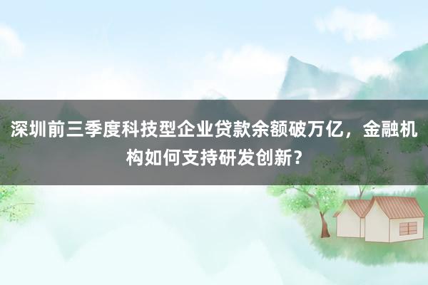 深圳前三季度科技型企业贷款余额破万亿，金融机构如何支持研发创新？