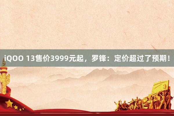 iQOO 13售价3999元起，罗锋：定价超过了预期！