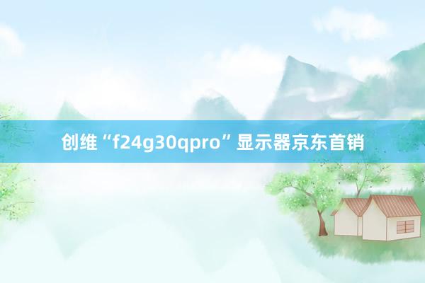 创维“f24g30qpro”显示器京东首销