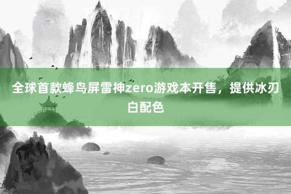 全球首款蜂鸟屏雷神zero游戏本开售，提供冰刃白配色