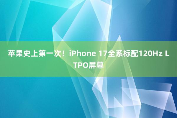 苹果史上第一次！iPhone 17全系标配120Hz LTPO屏幕