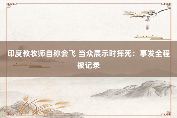 印度教牧师自称会飞 当众展示时摔死：事发全程被记录