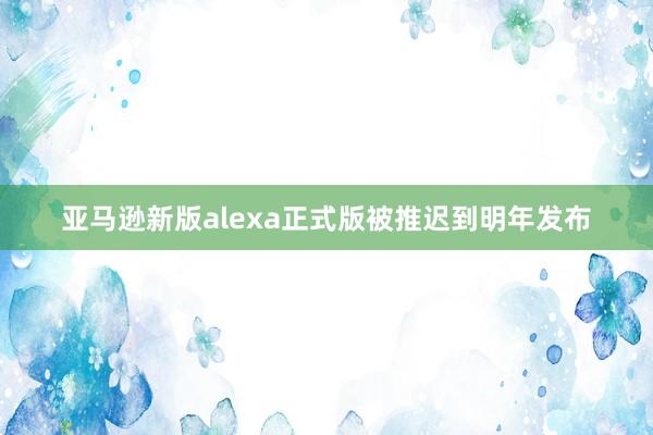 亚马逊新版alexa正式版被推迟到明年发布