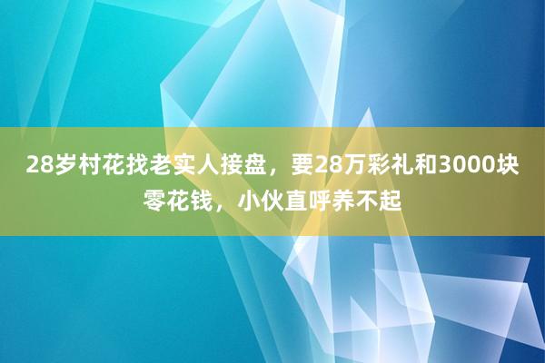 28岁村花找老实人接盘，要28万彩礼和3000块零花钱，小伙直呼养不起