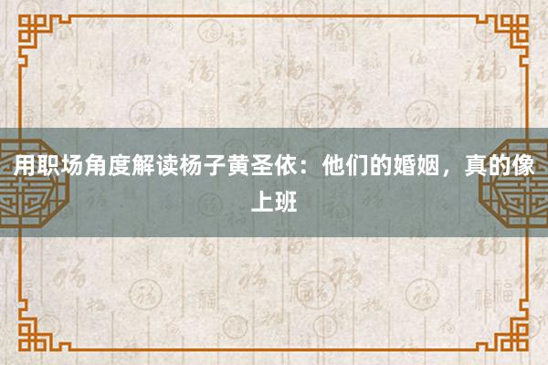 用职场角度解读杨子黄圣依：他们的婚姻，真的像上班