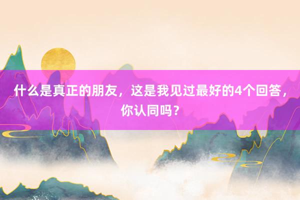 什么是真正的朋友，这是我见过最好的4个回答，你认同吗？