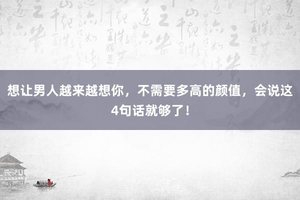 想让男人越来越想你，不需要多高的颜值，会说这4句话就够了！