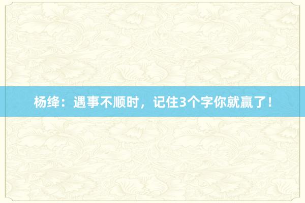 杨绛：遇事不顺时，记住3个字你就赢了！