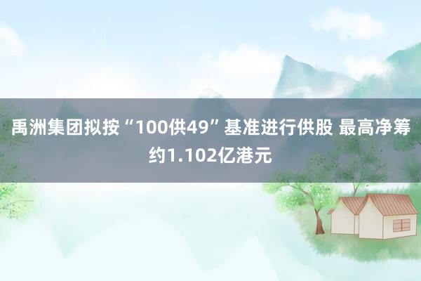 禹洲集团拟按“100供49”基准进行供股 最高净筹约1.102亿港元