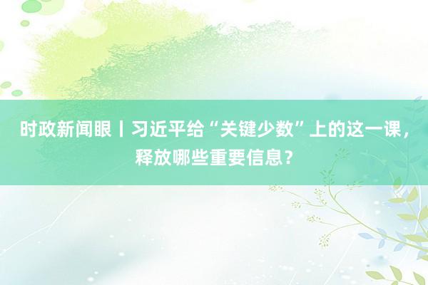 时政新闻眼丨习近平给“关键少数”上的这一课，释放哪些重要信息？